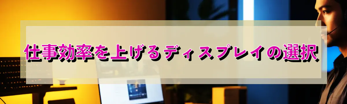 仕事効率を上げるディスプレイの選択