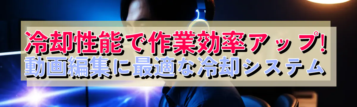 冷却性能で作業効率アップ! 動画編集に最適な冷却システム