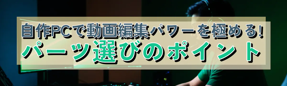 自作PCで動画編集パワーを極める! パーツ選びのポイント