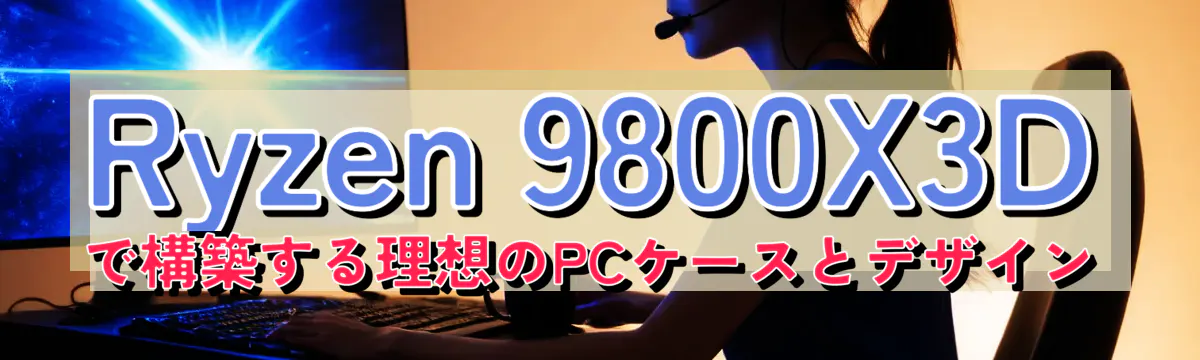 Ryzen 9800X3Dで構築する理想のPCケースとデザイン
