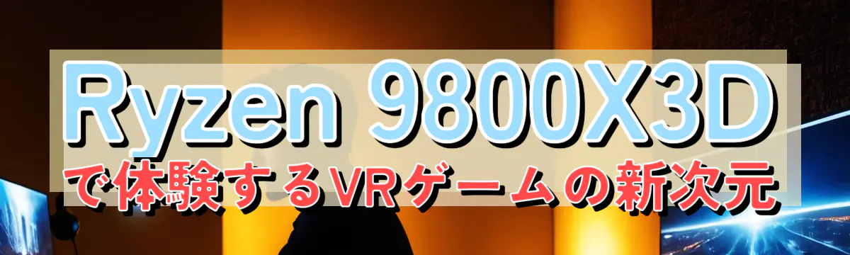 Ryzen 9800X3Dで体験するVRゲームの新次元