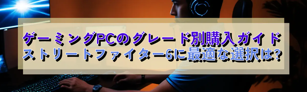 ゲーミングPCのグレード別購入ガイド ストリートファイター6に最適な選択は?