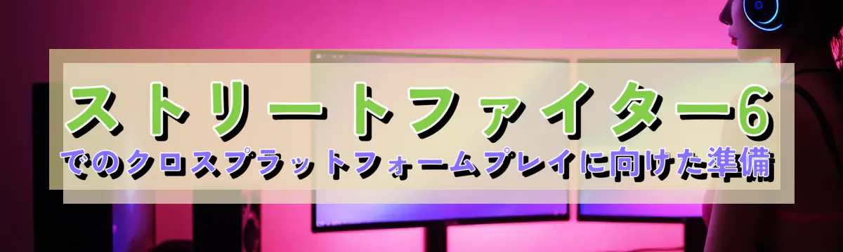 ストリートファイター6でのクロスプラットフォームプレイに向けた準備