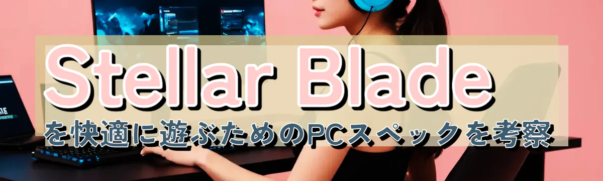 Stellar Bladeを快適に遊ぶためのPCスペックを考察