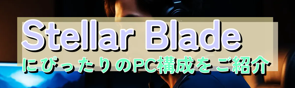Stellar BladeにぴったりのPC構成をご紹介
