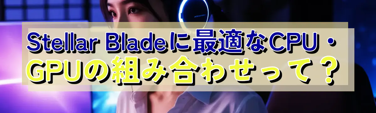 Stellar Bladeに最適なCPU・GPUの組み合わせって？