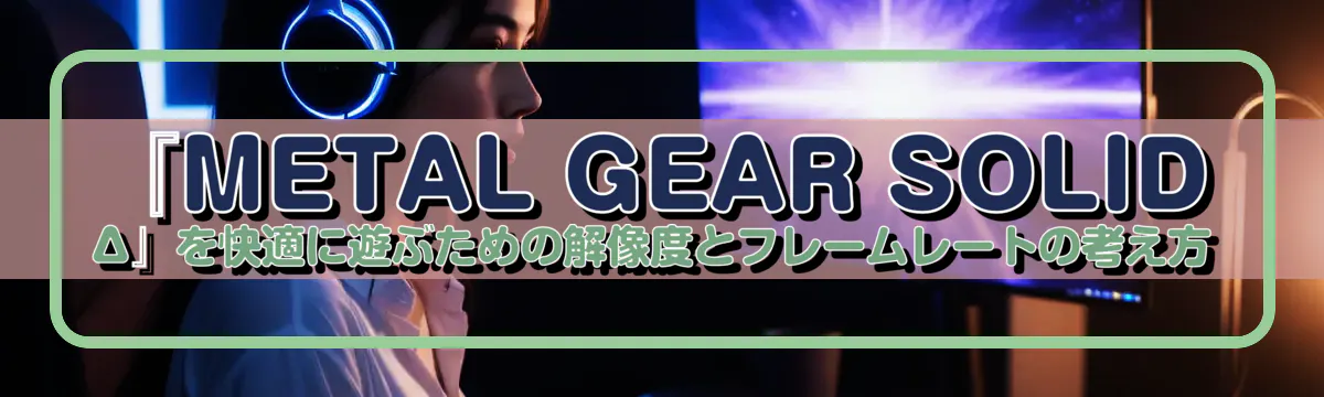 『METAL GEAR SOLID Δ』を快適に遊ぶための解像度とフレームレートの考え方