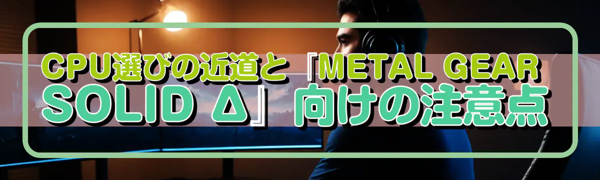 CPU選びの近道と『METAL GEAR SOLID Δ』向けの注意点