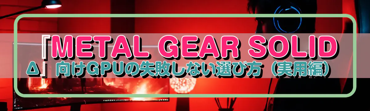 『METAL GEAR SOLID Δ』向けGPUの失敗しない選び方(実用編)