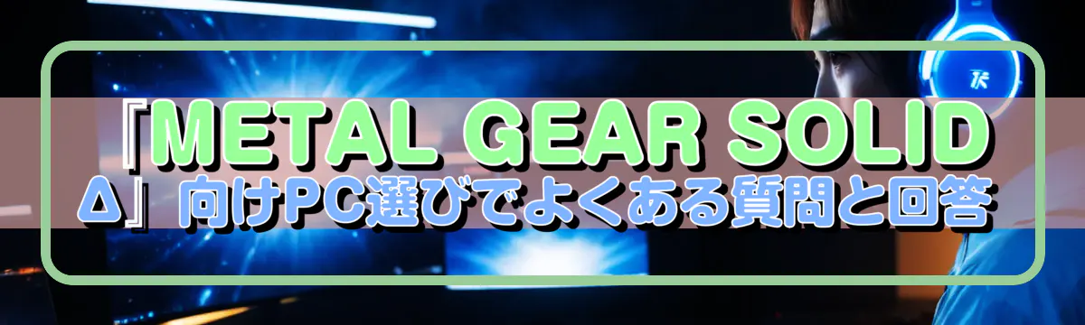 『METAL GEAR SOLID Δ』向けPC選びでよくある質問と回答