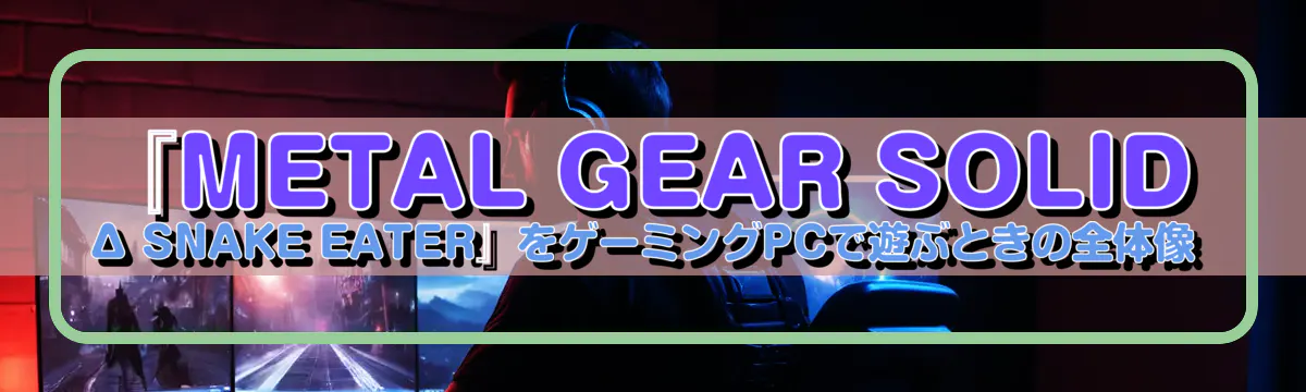 『METAL GEAR SOLID Δ SNAKE EATER』をゲーミングPCで遊ぶときの全体像
