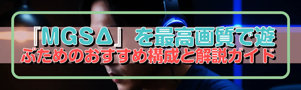 『MGSΔ』を最高画質で遊ぶためのおすすめ構成と解説ガイド