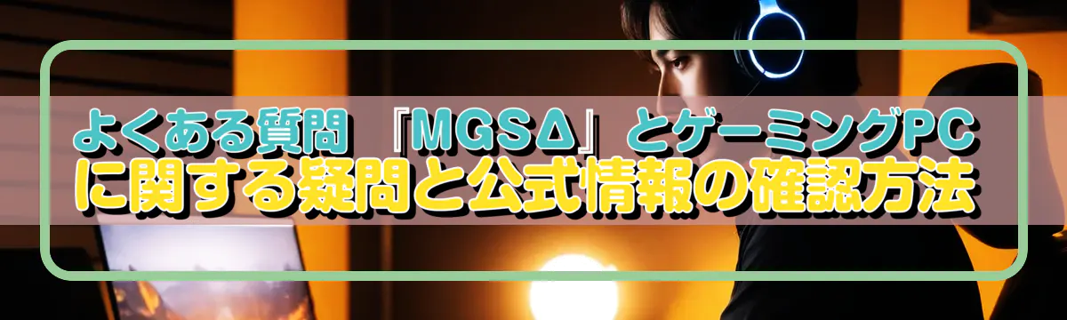 よくある質問 『MGSΔ』とゲーミングPCに関する疑問と公式情報の確認方法