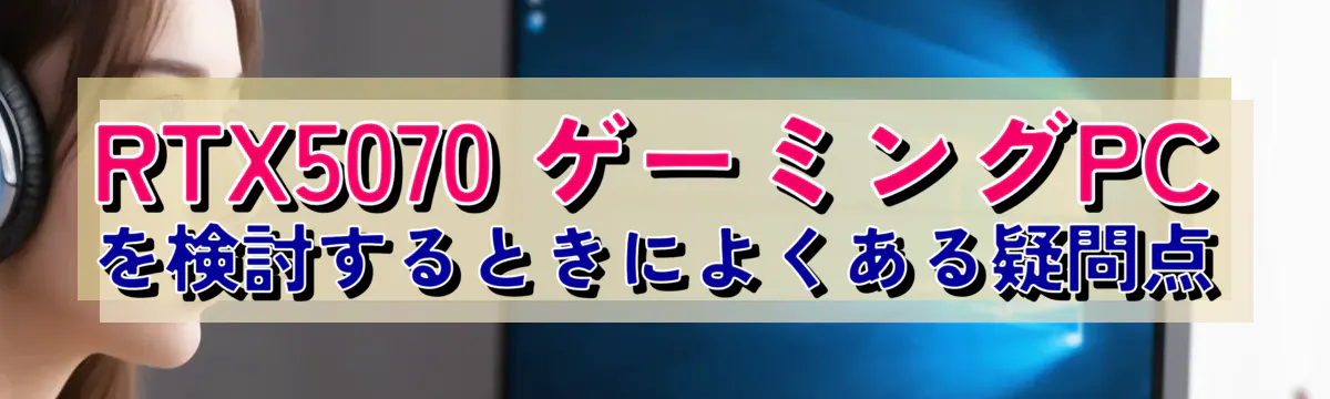 RTX5070 ゲーミングPCを検討するときによくある疑問点