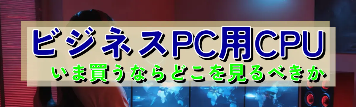 ビジネスPC用CPU ― いま買うならどこを見るべきか