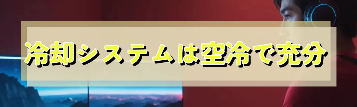 冷却システムは空冷で充分