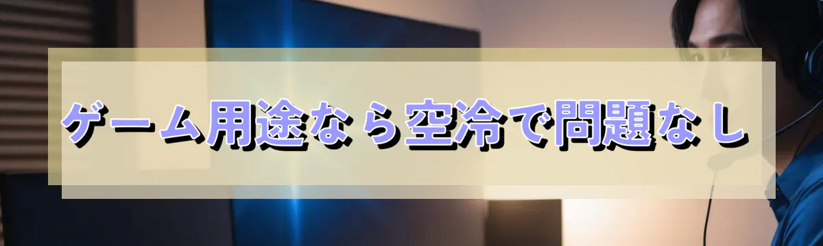 ゲーム用途なら空冷で問題なし