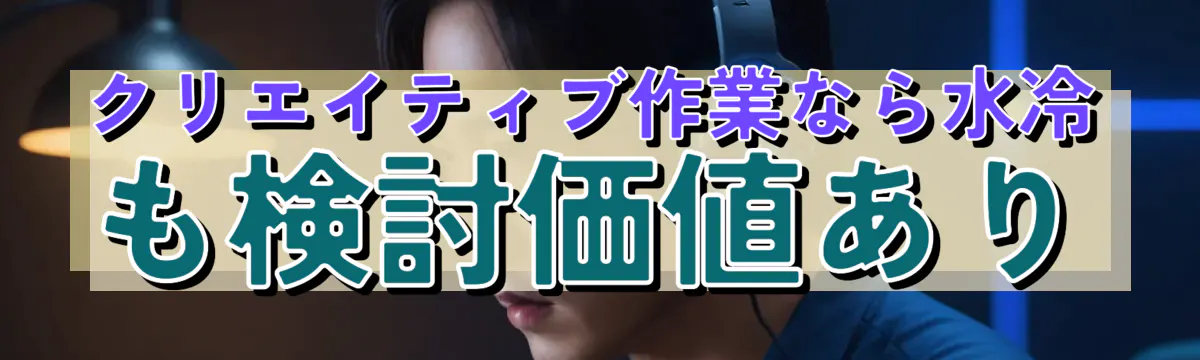 クリエイティブ作業なら水冷も検討価値あり