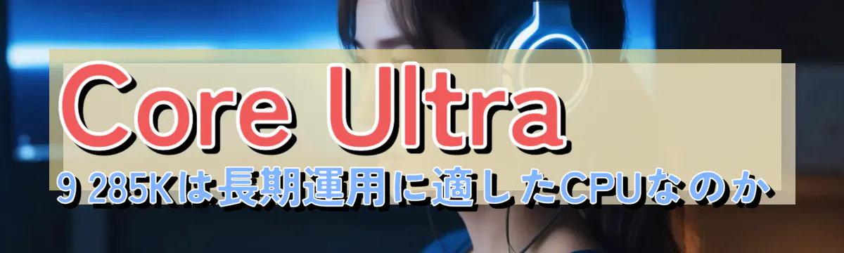Core Ultra 9 285Kは長期運用に適したCPUなのか