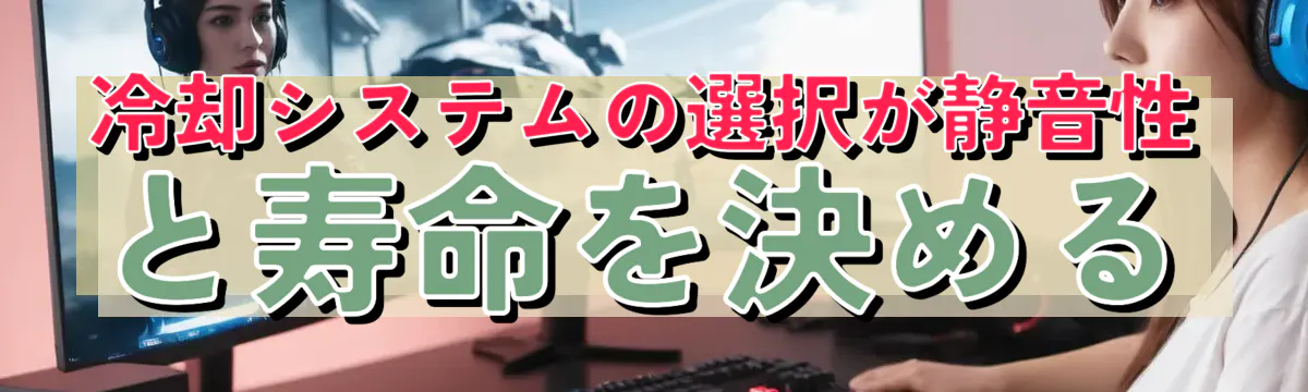 冷却システムの選択が静音性と寿命を決める