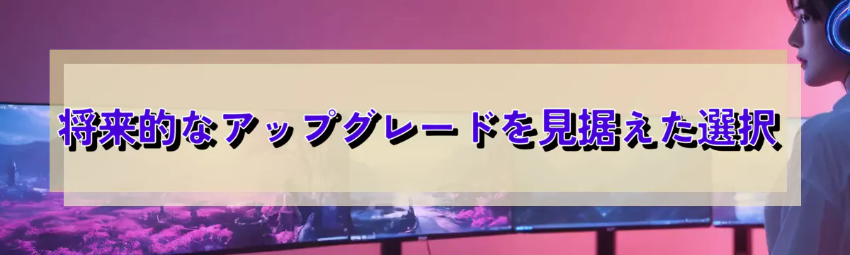 将来的なアップグレードを見据えた選択