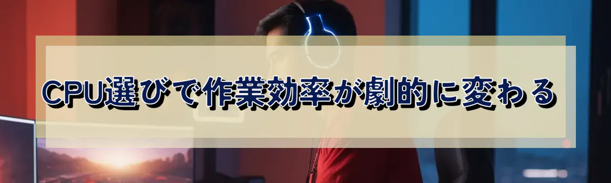 CPU選びで作業効率が劇的に変わる
