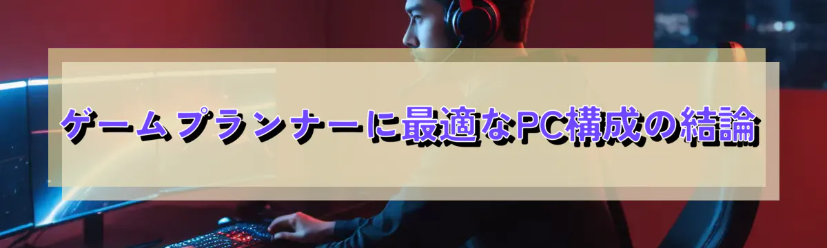 ゲームプランナーに最適なPC構成の結論