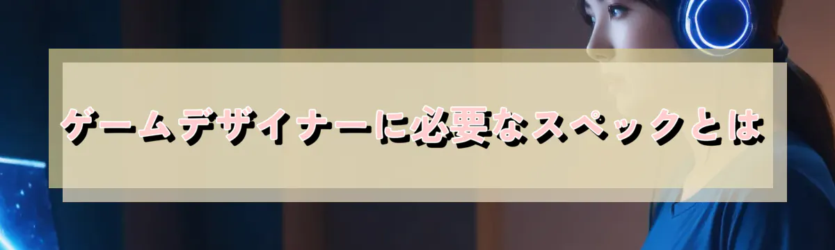 ゲームデザイナーに必要なスペックとは