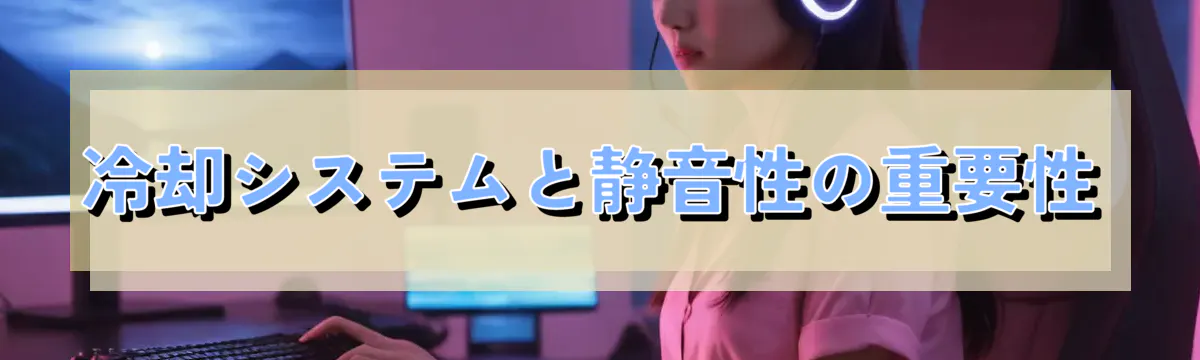 冷却システムと静音性の重要性