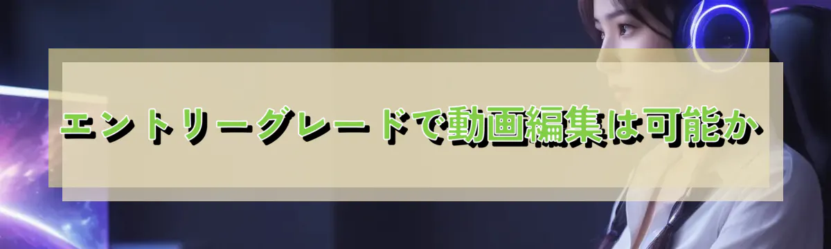 エントリーグレードで動画編集は可能か