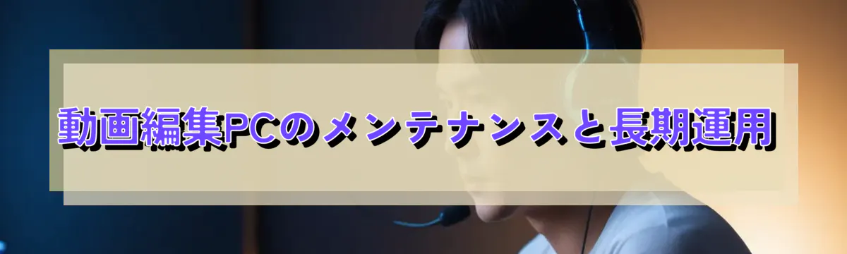 動画編集PCのメンテナンスと長期運用