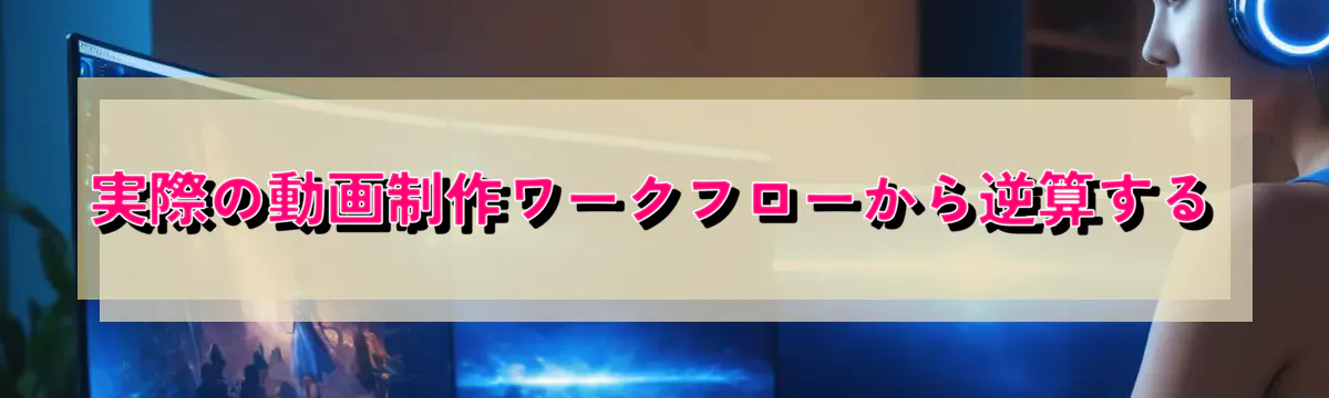 実際の動画制作ワークフローから逆算する