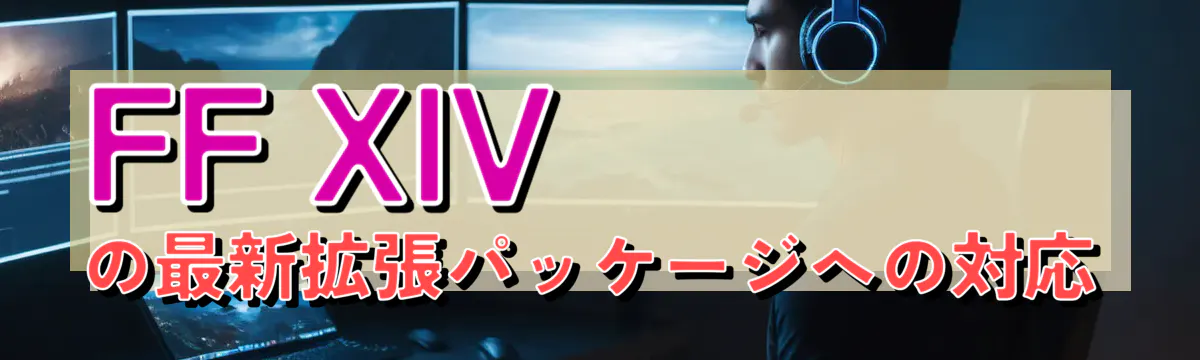 FF XIVの最新拡張パッケージへの対応
