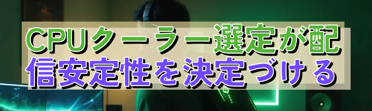 CPUクーラー選定が配信安定性を決定づける