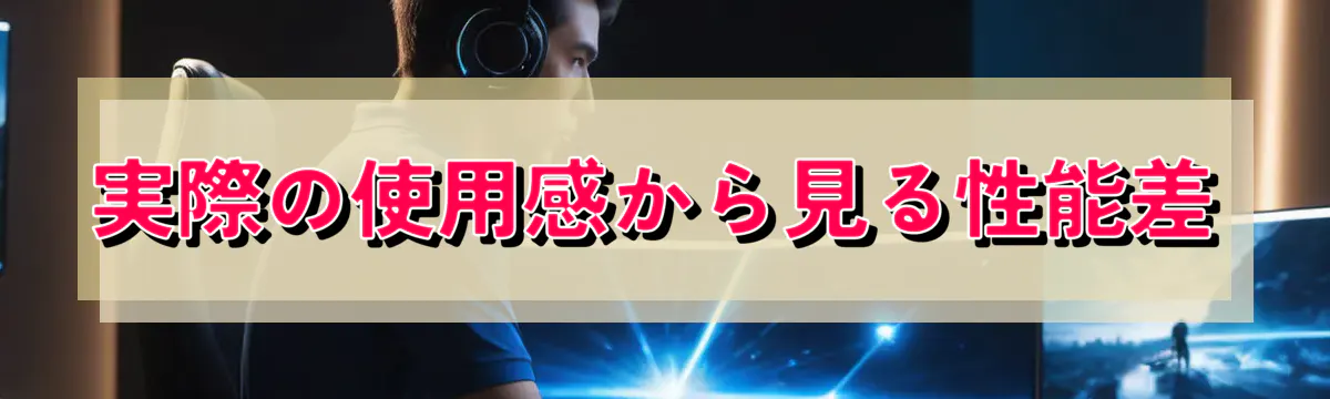 実際の使用感から見る性能差