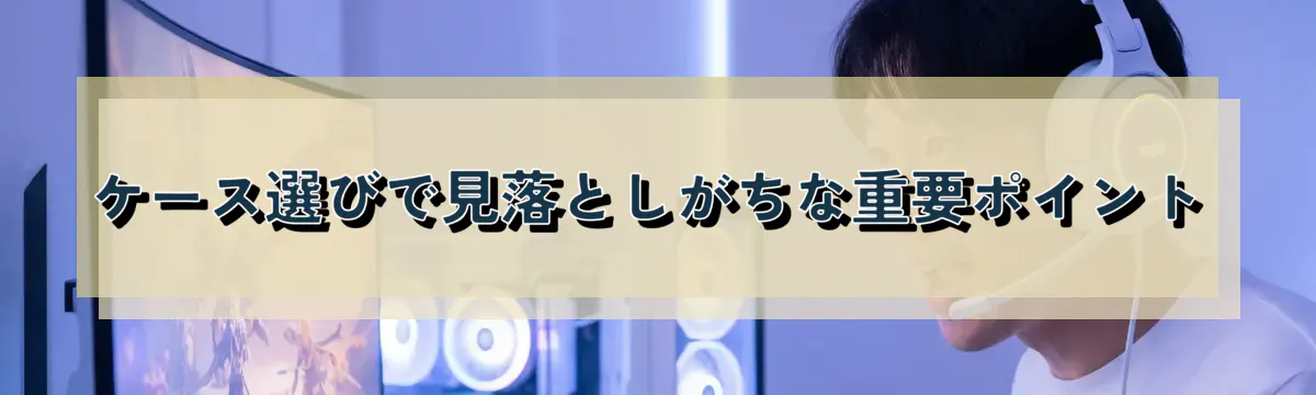 ケース選びで見落としがちな重要ポイント