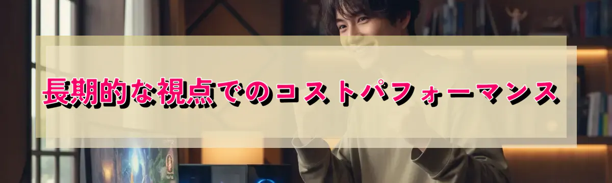 長期的な視点でのコストパフォーマンス