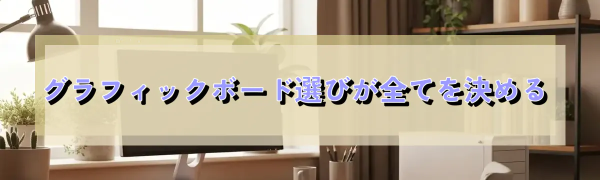 グラフィックボード選びが全てを決める
