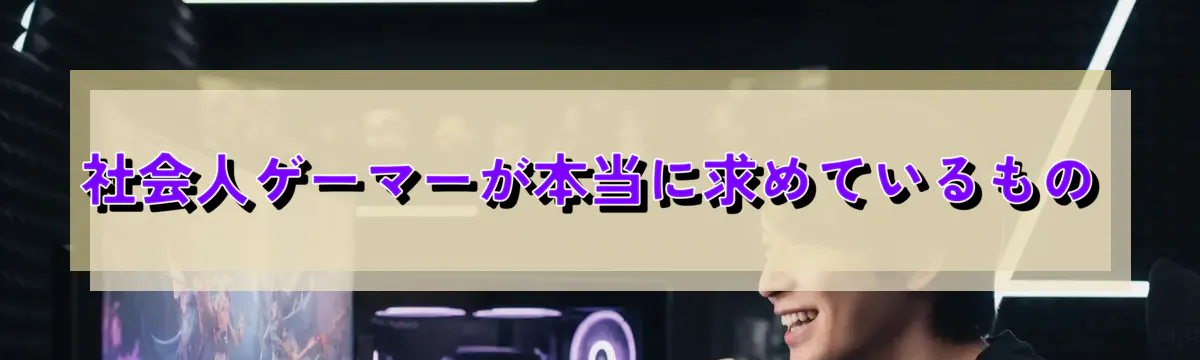 社会人ゲーマーが本当に求めているもの