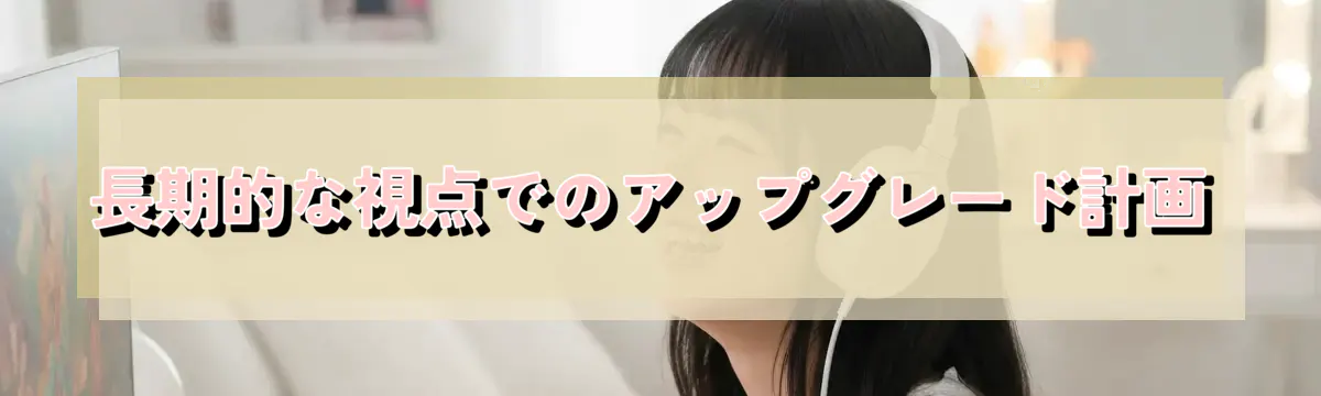 長期的な視点でのアップグレード計画