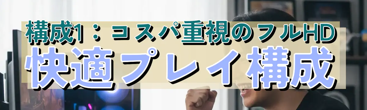 構成1：コスパ重視のフルHD快適プレイ構成