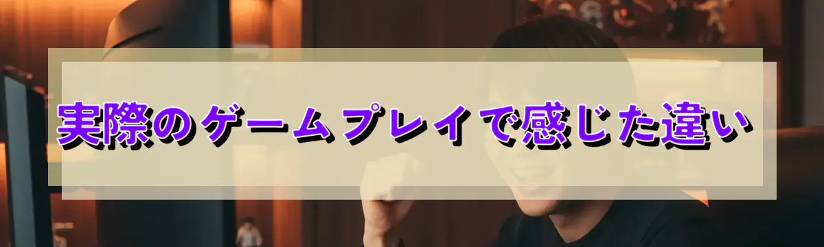 実際のゲームプレイで感じた違い