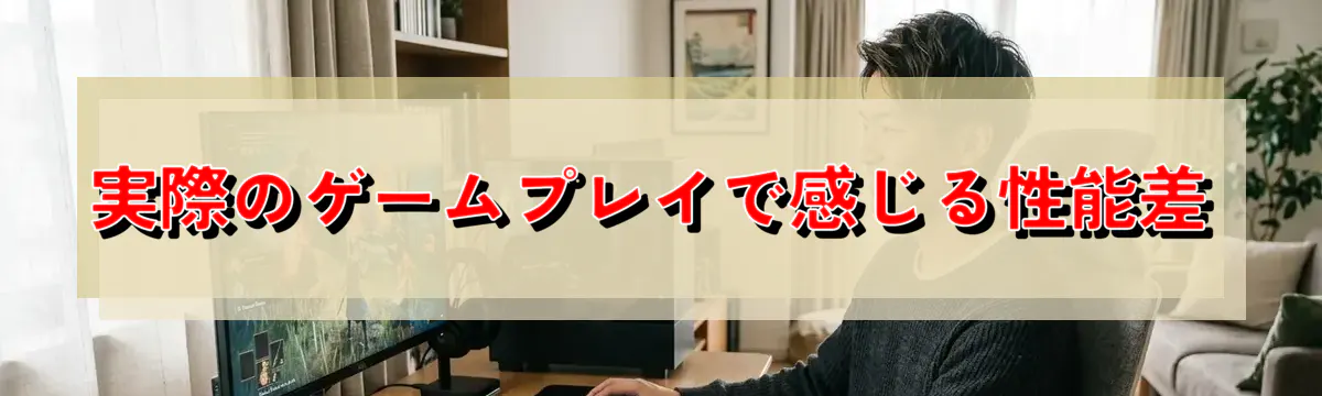 実際のゲームプレイで感じる性能差