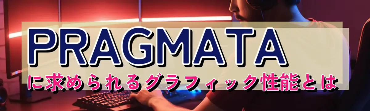 PRAGMATAに求められるグラフィック性能とは