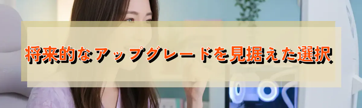 将来的なアップグレードを見据えた選択
