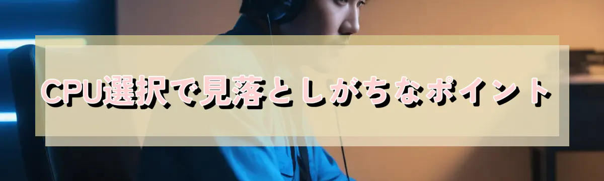 CPU選択で見落としがちなポイント