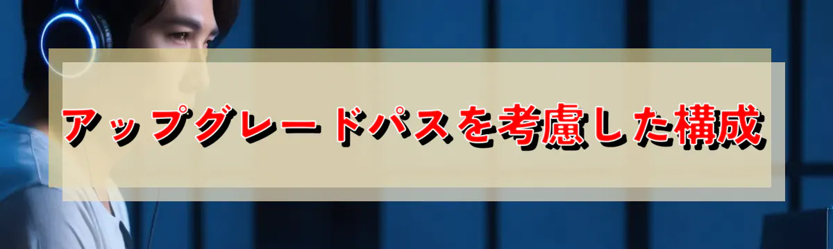 アップグレードパスを考慮した構成