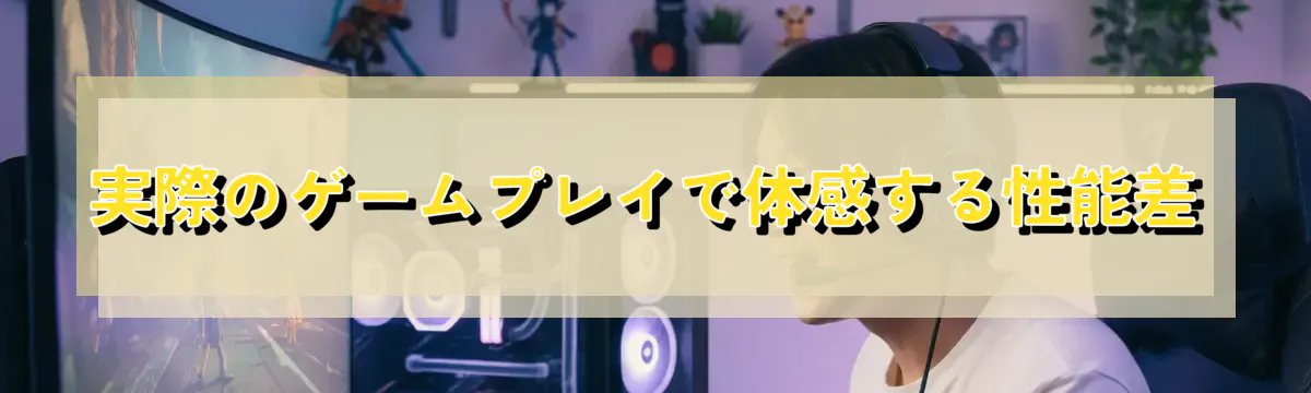 実際のゲームプレイで体感する性能差