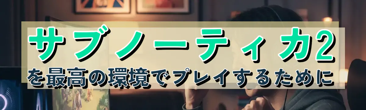 サブノーティカ2を最高の環境でプレイするために