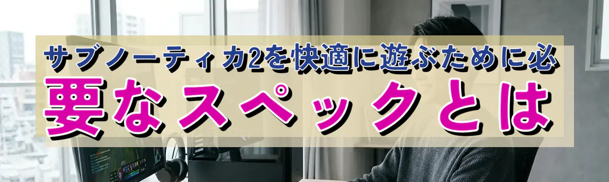 サブノーティカ2を快適に遊ぶために必要なスペックとは
